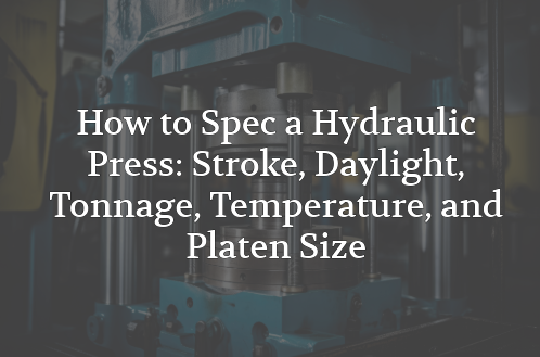 How to Spec a Hydraulic Press: Stroke, Daylight, Tonnage, Temperature, and Platen Size 